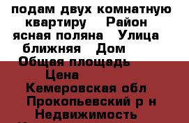 подам двух комнатную квартиру  › Район ­ ясная поляна › Улица ­ ближняя › Дом ­ 39 › Общая площадь ­ 47 › Цена ­ 900 000 - Кемеровская обл., Прокопьевский р-н Недвижимость » Квартиры продажа   
